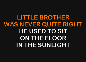 LITI'LE BROTHER
WAS NEVER QUITE RIGHT
HE USED TO SIT
ON THE FLOOR
IN THESUNLIGHT