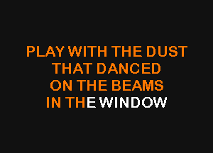 PLAY WITH THE DUST
THATDANCED

ON THE BEAMS
IN THEWINDOW