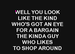 WELL YOU LOOK
LIKETHE KIND
WHO'S GOT AN EYE
FOR A BARGAIN
THE KINDAGUY

WHO LIKES
TO SHOP AROUND l