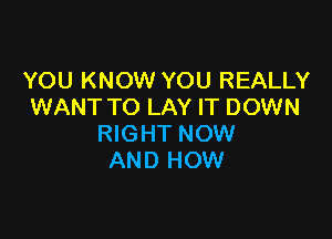 YOU KNOW YOU REALLY
WANT TO LAY IT DOWN

RIGHT NOW
AND HOW
