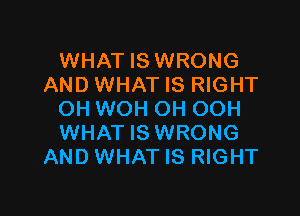 WHAT IS WRONG
AND WHAT IS RIGHT

OH WOH OH OOH
WHAT IS WRONG
AND WHAT IS RIGHT