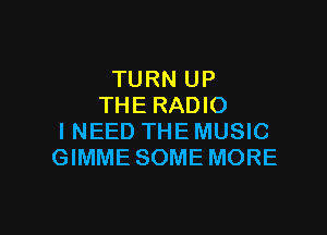 TURN UP
THE RADIO

INEED THE MUSIC
GIMME SOME MORE