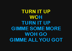 TURN IT UP
WOH
TURN ITUP

GIMME SOME MORE
WOH GO
GIMME ALL YOU GOT