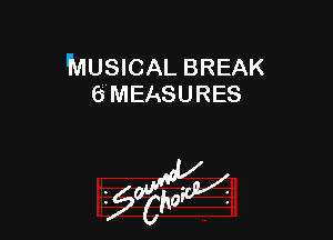 'MUSICAL BREAK
6 MEASURES