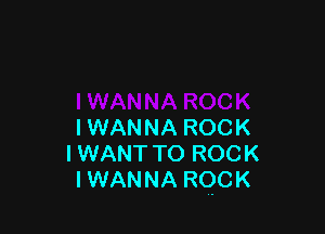 IWANNA ROCK
I WANT TO ROCK
IWANNA ROCK