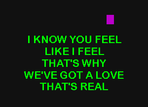 I KNOW YOU FEEL
LIKEI FEEL

THAT'S WHY

WE'VE GOT A LOVE
THAT'S REAL