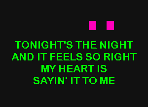 TONIGHT'S THE NIGHT
AND IT FEELS SO RIGHT
MY HEART IS
SAYIN' IT TO ME