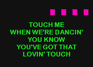 TOUCH ME
WHEN WE'RE DANCIN'

YOU KNOW

YOU'VE GOT THAT
LOVIN' TOUCH