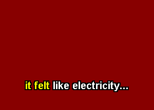 it felt like electricity...
