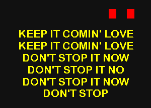 KEEP IT COMIN' LOVE
KEEP IT COMIN' LOVE
DON'T STOP IT NOW
DON'T STOP IT N0

DON'T STOP IT NOW
DON'T STOP