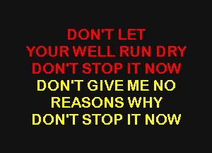 DON'T GIVE ME NO
REASONS WHY
DON'T STOP IT NOW