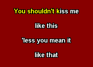 You shouldn't kiss me

like this

'less you mean it

like that