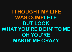 ITHOUGHT MY LIFE
WAS COMPLETE
BUT LOOK
WHAT YOU'RE DOIN'TO ME
0H YOU'RE
MAKIN' MECRAZY