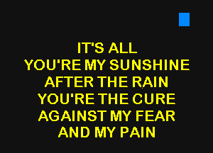 IT'S ALL
YOU'RE MY SUNSHINE
AFTER THE RAIN
YOU'RETHE CURE
AGAINST MY FEAR

AND MY PAIN l
