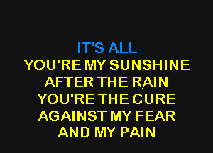 YOU'RE MY SUNSHINE
AFTER THE RAIN
YOU'RETHECURE
AGAINST MY FEAR

AND MY PAIN l