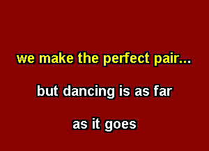 we make the perfect pair...

but dancing is as far

as it goes