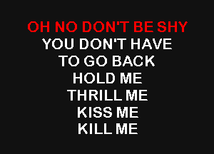 YOU DON'T HAVE
TO GO BACK

HOLD ME
THRILL ME

KISS ME
KILL ME