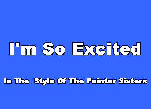 l1m So Exdtedl

In The Styie Of The Pointer Sisters