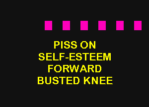 PISS ON

SELF-ESTEEM
FORWARD
BUSTED K N EE