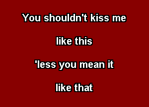 You shouldn't kiss me

like this

'less you mean it

like that