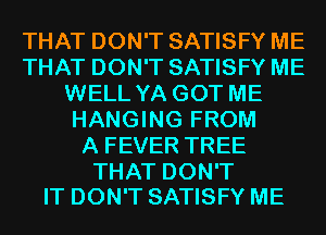 THAT DON'T SATISFY ME
THAT DON'T SATISFY ME
WELL YA GOT ME
HANGING FROM
A FEVER TREE

THAT DON'T
IT DON'T SATISFY ME