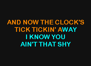 AND NOW THE CLOCK'S
TICKTICKIN' AWAY

I KNOW YOU
AIN'T THAT SHY