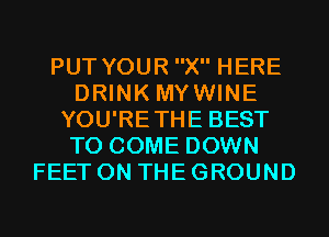 PUT YOUR X HERE
DRINK MYWINE
YOU'RETHE BEST
TO COME DOWN
FEET ON THE GROUND