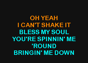 OH YEAH
I CAN'T SHAKE IT
BLESS MY SOUL
YOU'RE SPINNIN' ME
'ROUND

BRINGIN' ME DOWN l