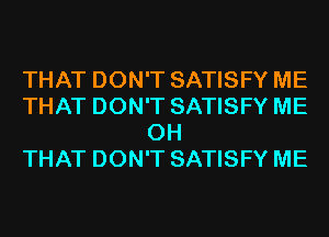 THAT DON'T SATISFY ME
THAT DON'T SATISFY ME
0H
THAT DON'T SATISFY ME