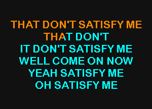 THAT DON'T SATISFY ME
THAT DON'T
IT DON'T SATISFY ME
WELL COME ON NOW
YEAH SATISFY ME
0H SATISFY ME