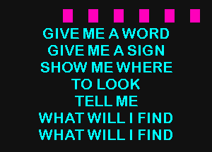 GIVE ME AWORD
GIVE ME A SIGN
SHOW MEWHERE
TO LOOK
TELL ME
WHATWILLI FIND

WHATWILLI FIND l