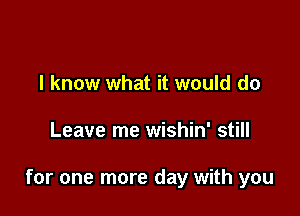 I know what it would do

Leave me wishin' still

for one more day with you