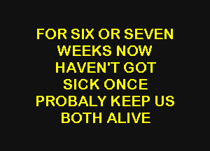 FOR SIX OR SEVEN
WEEKS NOW
HAVEN'T GOT

SICK ONCE

PROBALY KEEP US

BOTH ALIVE l