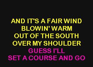 AND IT'S A FAIR WIND
BLOWIN'WARM
OUTOFTHESOUTH
OVER MY SHOULDER
