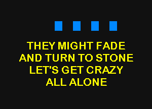 THEY MIGHT FADE
AND TURN TO STONE
LET'S GET CRAZY
ALL ALONE

g