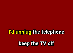I'd unplug the telephone

keep the TV off
