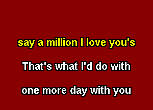 say a million I love you's

That's what I'd do with

one more day with you