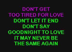 DON'T LET IT END
DON'T SAY
GOODNIGHT TO LOVE

IT MAY NEVER BE
THE SAME AGAIN