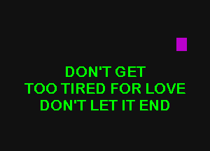 DON'T GET

TOO TIRED FOR LOVE
DON'T LET IT END