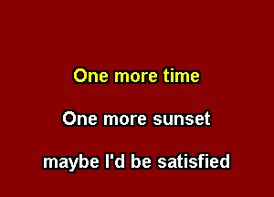 One more time

One more sunset

maybe I'd be satisfied