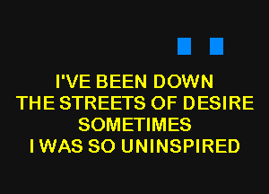 I'VE BEEN DOWN
THE STREETS 0F DESIRE
SOMETIMES
IWAS SO UNINSPIRED