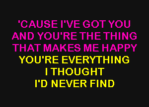 YOU'RE EVERYTHING
ITHOUGHT
I'D NEVER FIND