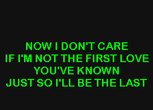 NOW I DON'T CARE
IF I'M NOT THE FIRST LOVE
YOU'VE KNOWN
JUST SO I'LL BETHE LAST