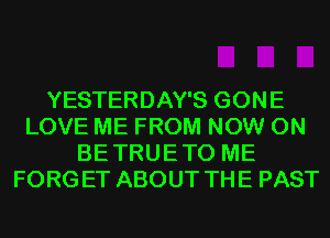 YESTERDAY'S GONE
LOVE ME FROM NOW ON
BETRUETO ME
FORGET ABOUT THE PAST