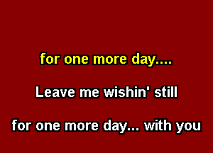 for one more day....

Leave me wishin' still

for one more day... with you