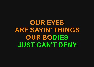 OUR EYES
ARE SAYIN'THINGS

OUR BODIES
JUSTCAN'T DENY