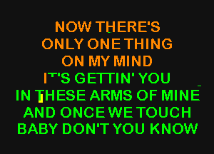 NOW THERE'S
ONLY ONETHING
ON MY MIND
IT'S GETI'IN' YOU -
IN 'EHESE ARMS OF MINE

AND ONCEWETOUCH
BABY DON'T YOU KNOW