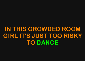 IN THIS CROWDED ROOM
GIRL IT'SJUST T00 RISKY
T0 DANCE