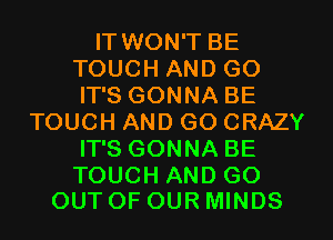 IT WON'T BE
TOUCH AND GO
IT'S GONNA BE

TOUCH AND GO CRAZY
IT'S GONNA BE

TOUCH AND GO
OUT OF OUR MINDS