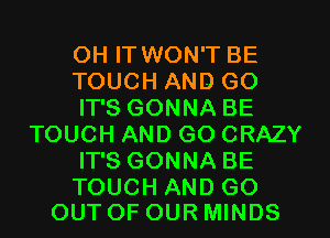 OH IT WON'T BE
TOUCH AND GO
IT'S GONNA BE
TOUCH AND GO CRAZY
IT'S GONNA BE

TOUCH AND GO
OUT OF OUR MINDS